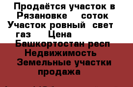 Продаётся участок в Рязановке 10 соток. Участок ровный, свет,  газ.  › Цена ­ 500 000 - Башкортостан респ. Недвижимость » Земельные участки продажа   